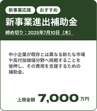 新事業進出補助金募集中：締め切りは2025年7月10日（木）。 中小企業が既存とは異なる新たな市場や高付加価値分野へ挑戦することを後押し、その費用を支援するための補助金。上限金額は7,000万円。